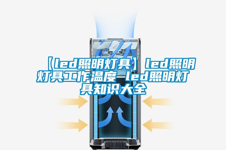 【led照明灯具】led照明灯具工作温度 led照明灯具知识大全