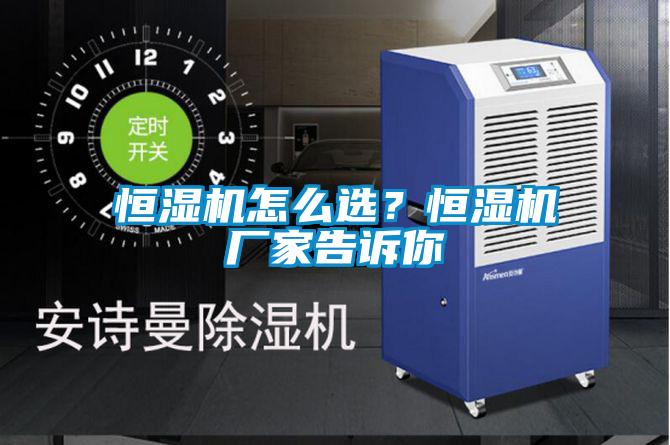 恒湿机怎么选？恒湿机厂家告诉你