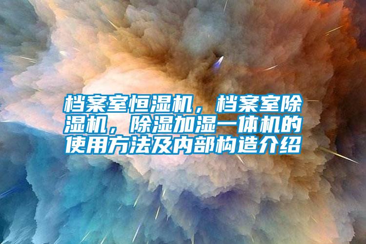 档案室恒湿机，档案室除湿机，除湿加湿一体机的使用方法及内部构造介绍
