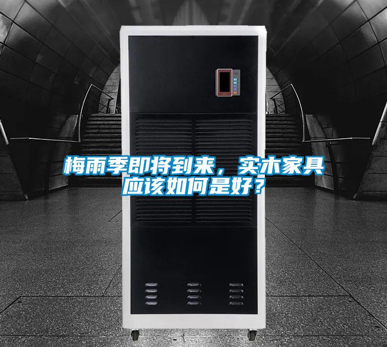 梅雨季即将到来，实木家具应该如何是好？