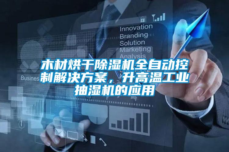 木材烘干除湿机全自动控制解决方案,升高温工业抽湿机的应用