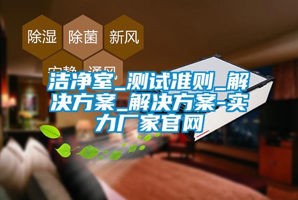洁净室_测试准则_解决方案_解决方案-实力厂家官网