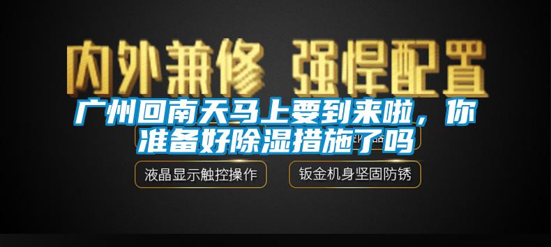 广州回南天马上要到来啦，你准备好除湿措施了吗