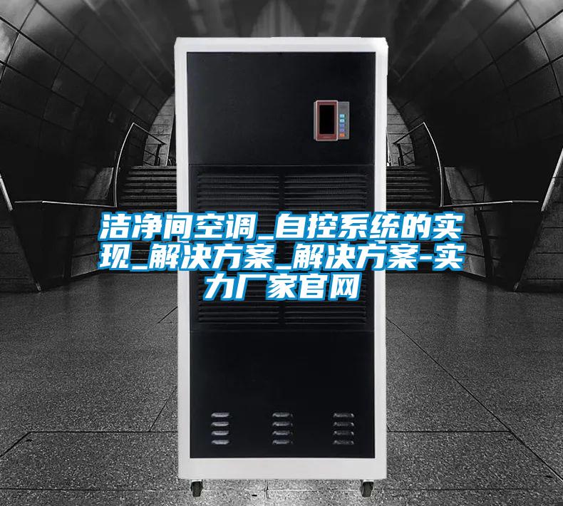 洁净间空调_自控系统的实现_解决方案_解决方案-实力厂家官网