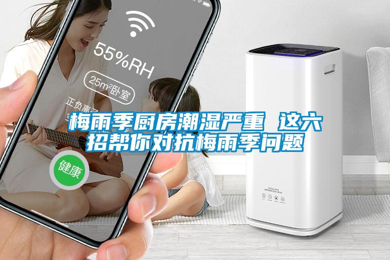 梅雨季厨房潮湿严重 这六招帮你对抗梅雨季问题