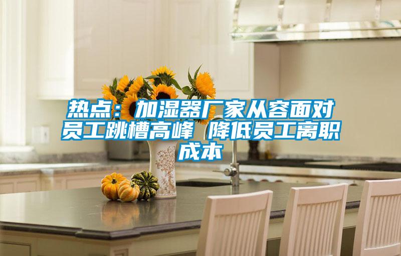 热点：加湿器厂家从容面对员工跳槽高峰 降低员工离职成本