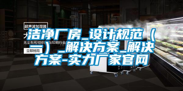 洁净厂房_设计规范（一）_解决方案_解决方案-实力厂家官网