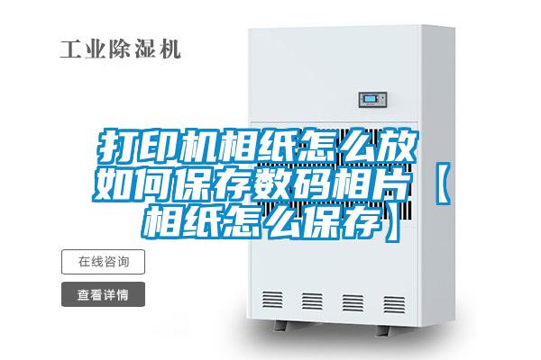 打印机相纸怎么放 如何保存数码相片【相纸怎么保存】