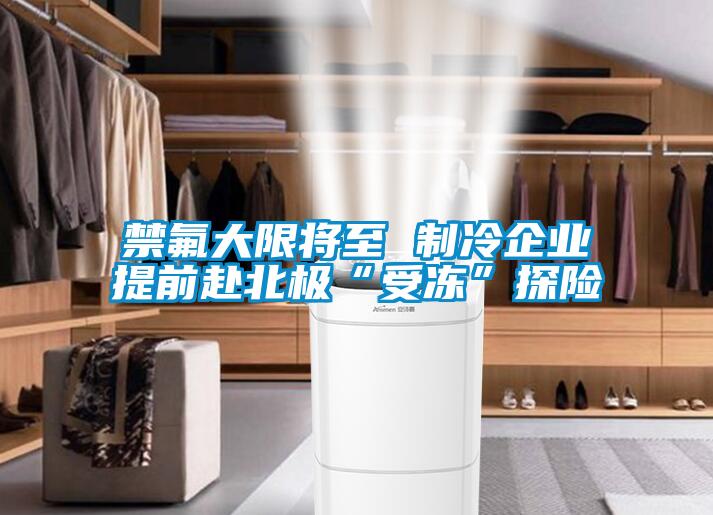 禁氟大限将至 制冷企业提前赴北极“受冻”探险