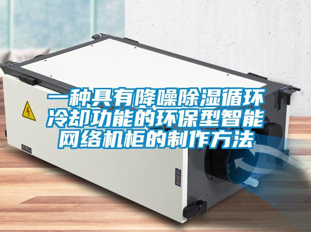 一种具有降噪除湿循环冷却功能的环保型智能网络机柜的制作方法