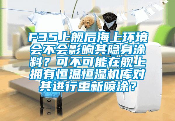 F35上舰后海上环境会不会影响其隐身涂料？可不可能在舰上拥有恒温恒湿机库对其进行重新喷涂？