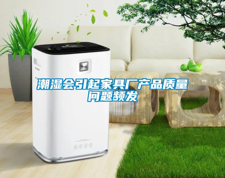 潮湿会引起家具厂产品质量问题频发