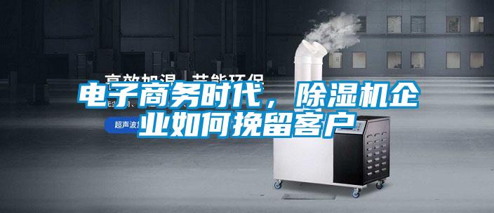 电子商务时代,除湿机企业如何挽留客户