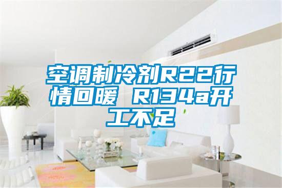 空调制冷剂R22行情回暖 R134a开工不足