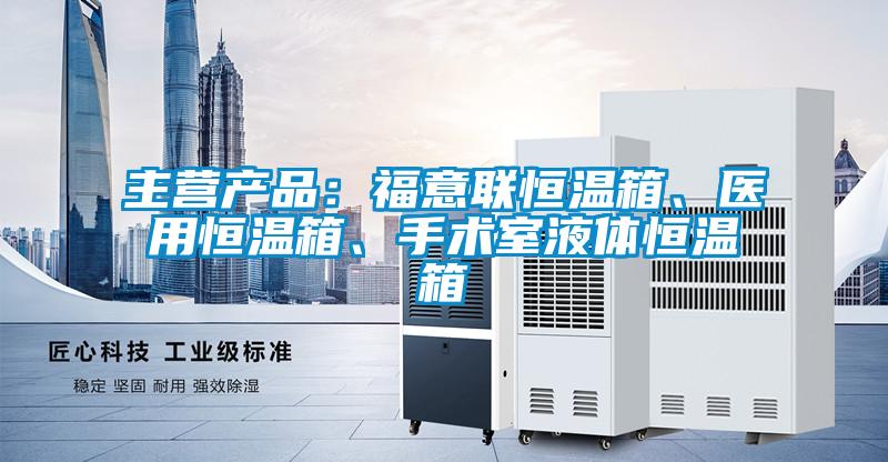 主营产品：福意联恒温箱、医用恒温箱、手术室液体恒温箱