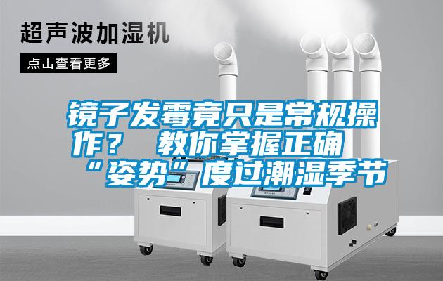 镜子发霉竟只是常规操作？ 教你掌握正确“姿势”度过潮湿季节