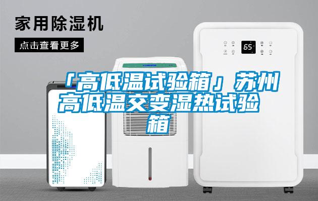 「高低温试验箱」苏州高低温交变湿热试验箱