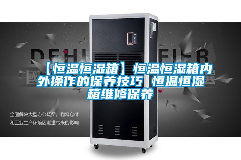 【恒温恒湿箱】恒温恒湿箱内外操作的保养技巧 恒温恒湿箱维修保养