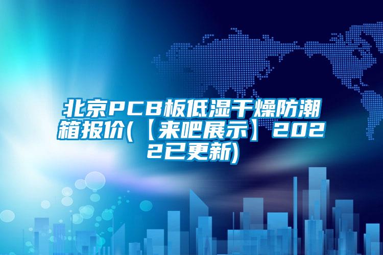 北京PCB板低湿干燥防潮箱报价(【来吧展示】2022已更新)