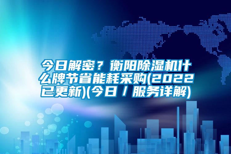 今日解密？衡阳除湿机什么牌节省能耗采购(2022已更新)(今日／服务详解)