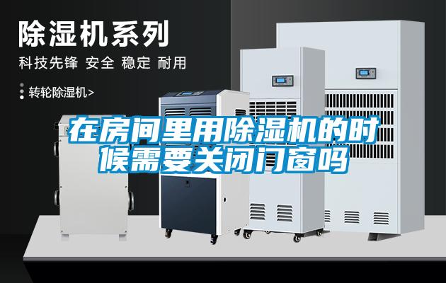 在房间里用除湿机的时候需要关闭门窗吗