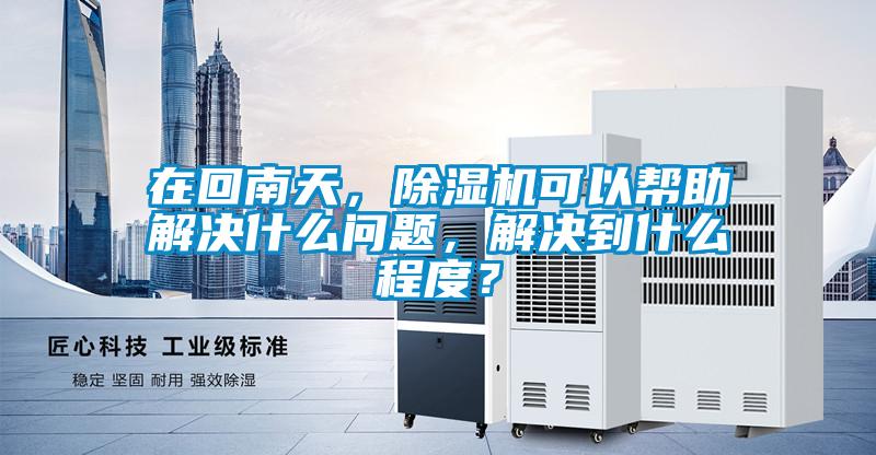 在回南天，除湿机可以帮助解决什么问题，解决到什么程度？
