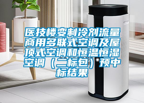 医技楼变制冷剂流量商用多联式空调及屋顶式空调和恒温恒湿空调（二标包）预中标结果