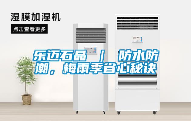 乐迈石晶 ｜ 防水防潮，梅雨季省心秘诀