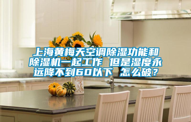 上海黄梅天空调除湿功能和除湿机一起工作 但是湿度永远降不到60以下 怎么破？