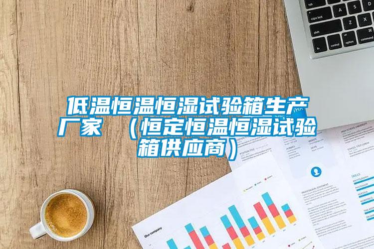 低温恒温恒湿试验箱生产厂家 （恒定恒温恒湿试验箱供应商）
