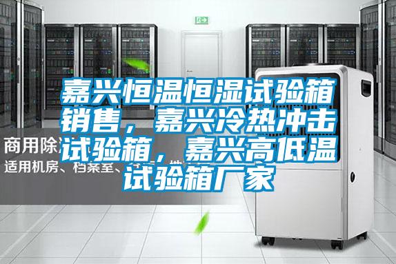 嘉兴恒温恒湿试验箱销售，嘉兴冷热冲击试验箱，嘉兴高低温试验箱厂家