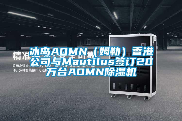 冰岛AOMN（姆勒）香港公司与Mautilus签订20万台AOMN除湿机