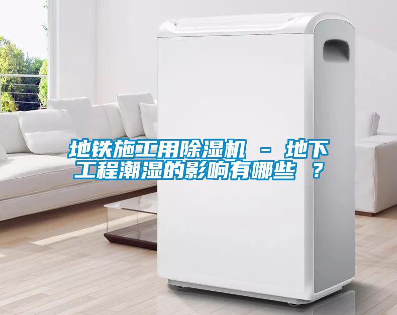 地铁施工用除湿机 - 地下工程潮湿的影响有哪些 ？