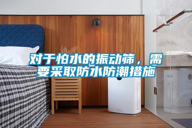 对于怕水的振动筛，需要采取防水防潮措施