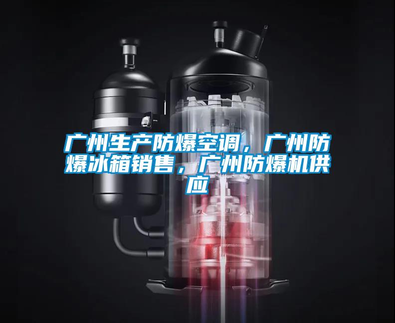 广州生产防爆空调，广州防爆冰箱销售，广州防爆机供应