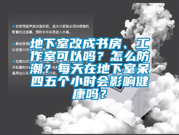 地下室改成书房、工作室可以吗？怎么防潮？每天在地下室呆四五个小时会影响健康吗？