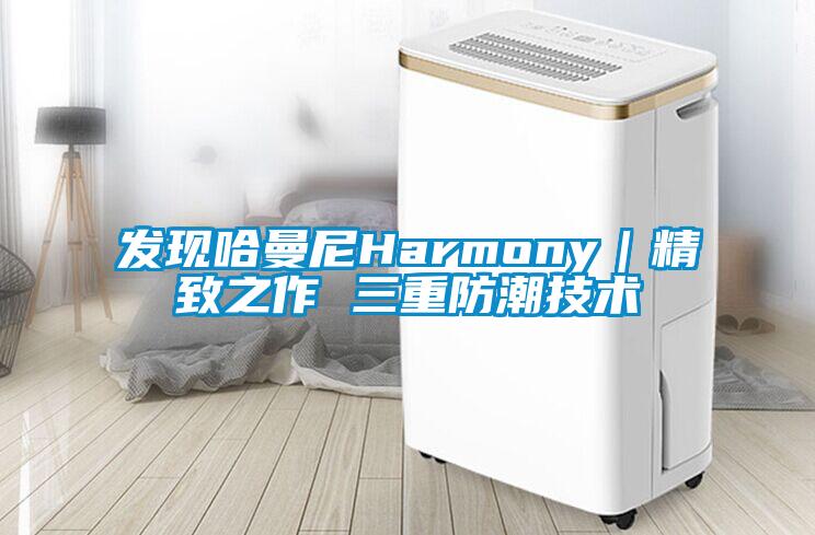 发现哈曼尼Harmony｜精致之作 三重防潮技术