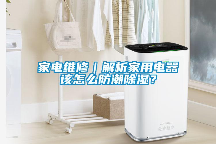 家电维修｜解析家用电器该怎么防潮除湿？