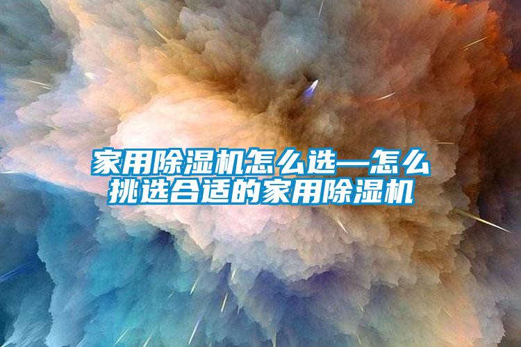 家用除湿机怎么选—怎么挑选合适的家用除湿机