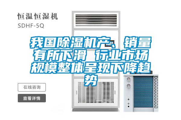 我国除湿机产、销量有所下滑 行业市场规模整体呈现下降趋势