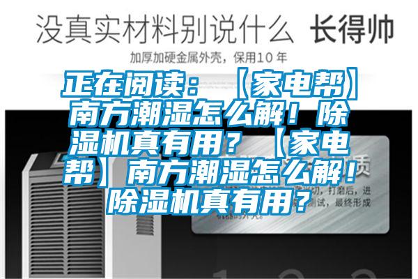 正在阅读：【家电帮】南方潮湿怎么解！除湿机真有用？【家电帮】南方潮湿怎么解！除湿机真有用？