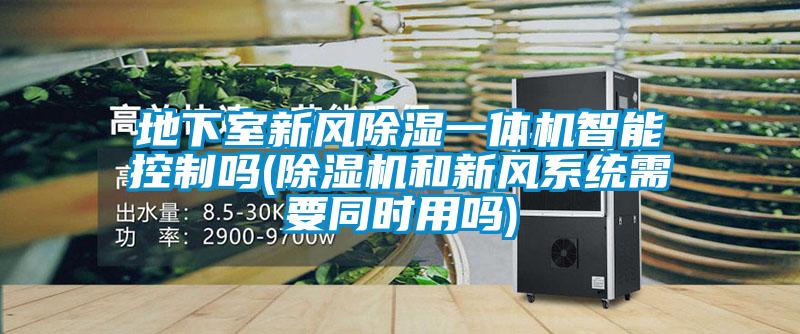 地下室新风除湿一体机智能控制吗(除湿机和新风系统需要同时用吗)