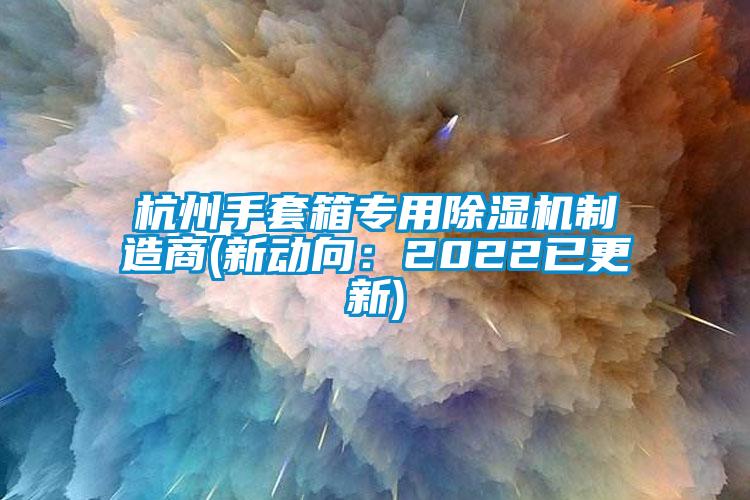 杭州手套箱专用除湿机制造商(新动向：2022已更新)