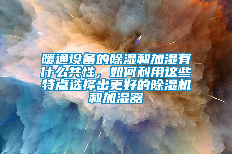 暖通设备的除湿和加湿有什么共性，如何利用这些特点选择出更好的除湿机和加湿器