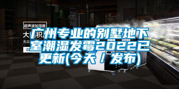 广州专业的别墅地下室潮湿发霉2022已更新(今天／发布)