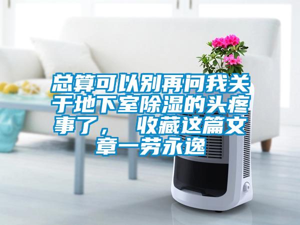 总算可以别再问我关于地下室除湿的头疼事了， 收藏这篇文章一劳永逸