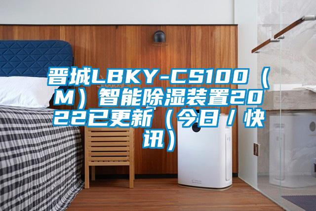 晋城LBKY-CS100（M）智能除湿装置2022已更新（今日／快讯）