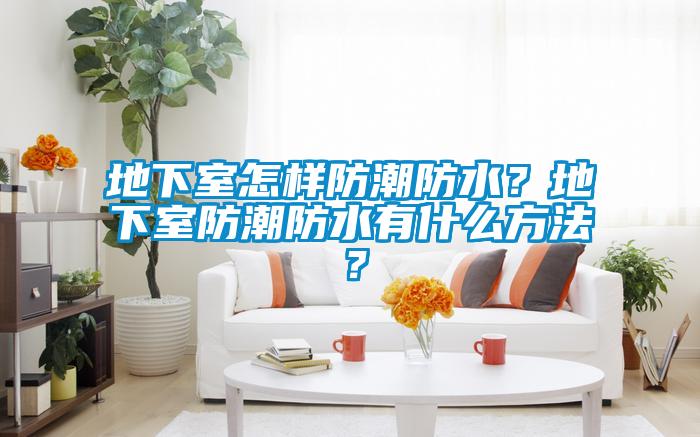 地下室怎样防潮防水?地下室防潮防水有什么方法?