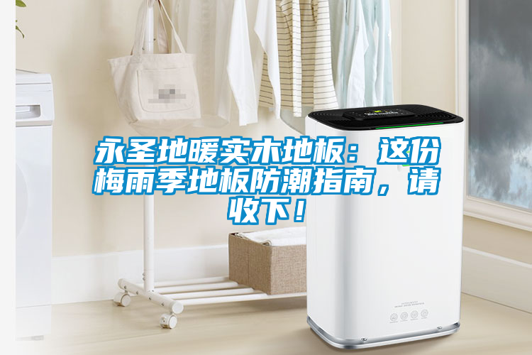 永圣地暖实木地板：这份梅雨季地板防潮指南，请收下！