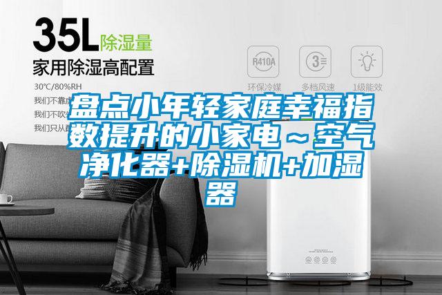 盘点小年轻家庭幸福指数提升的小家电～空气净化器+除湿机+加湿器